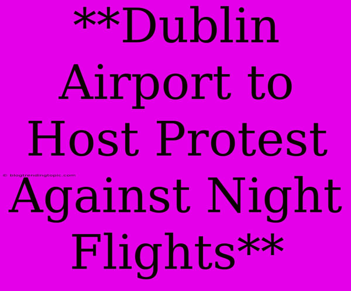 **Dublin Airport To Host Protest Against Night Flights**