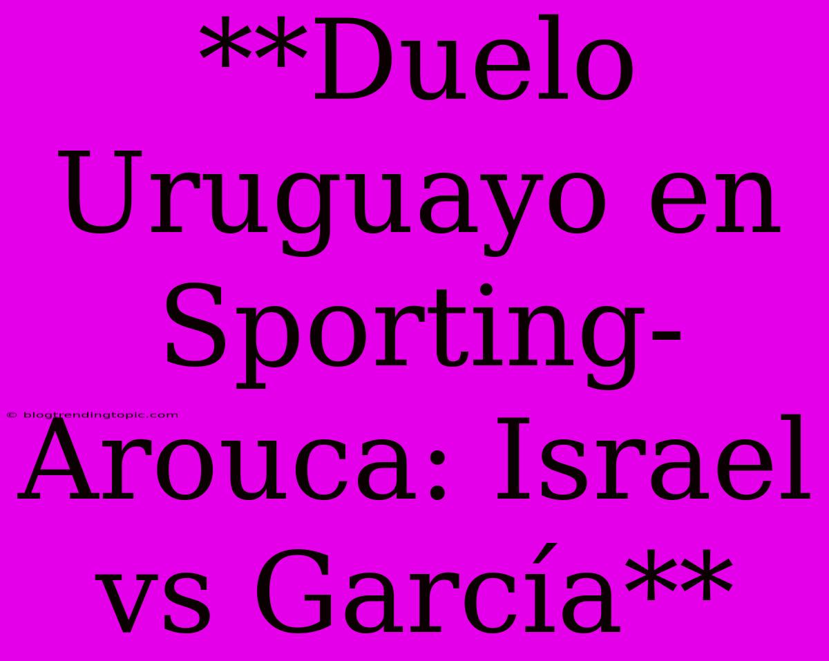 **Duelo Uruguayo En Sporting-Arouca: Israel Vs García**