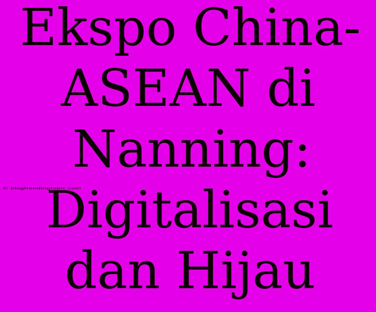 Ekspo China-ASEAN Di Nanning: Digitalisasi Dan Hijau