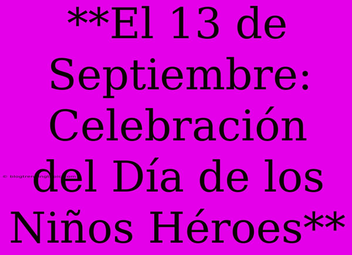 **El 13 De Septiembre: Celebración Del Día De Los Niños Héroes**