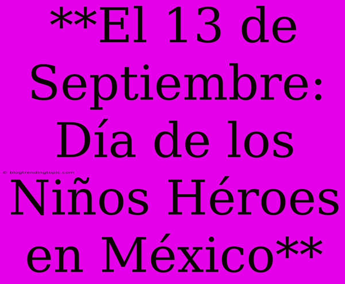 **El 13 De Septiembre: Día De Los Niños Héroes En México**