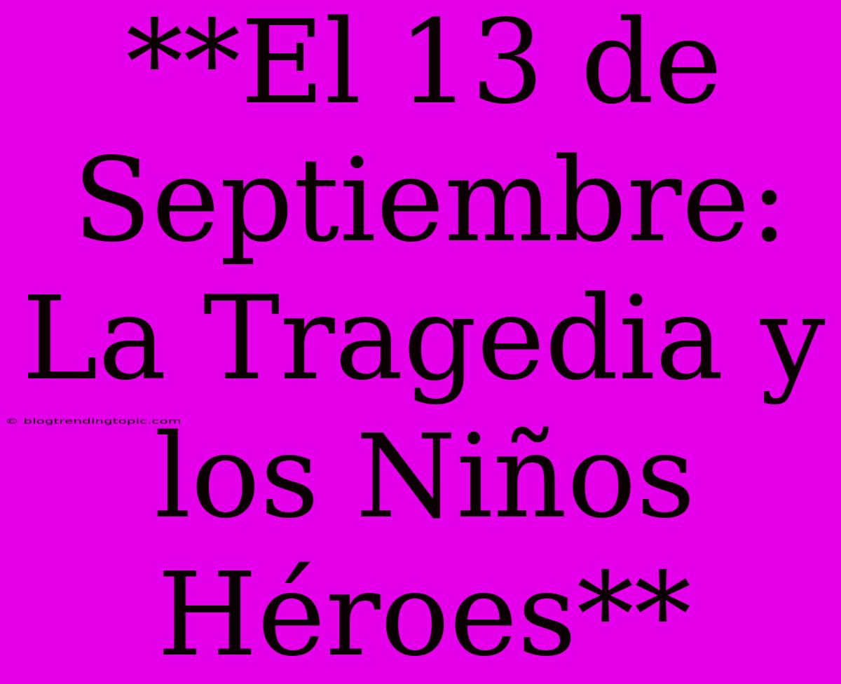 **El 13 De Septiembre: La Tragedia Y Los Niños Héroes**