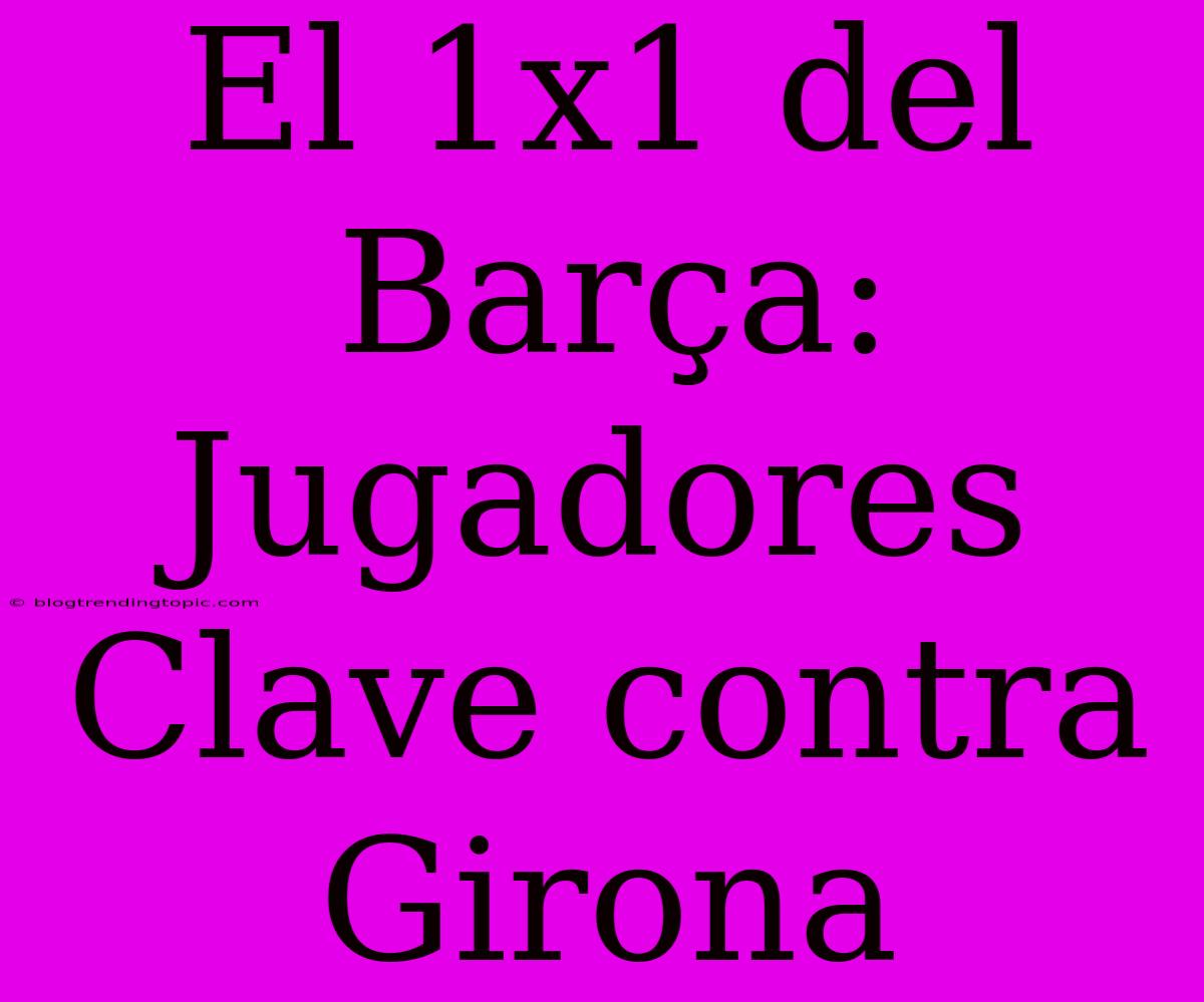 El 1x1 Del Barça: Jugadores Clave Contra Girona