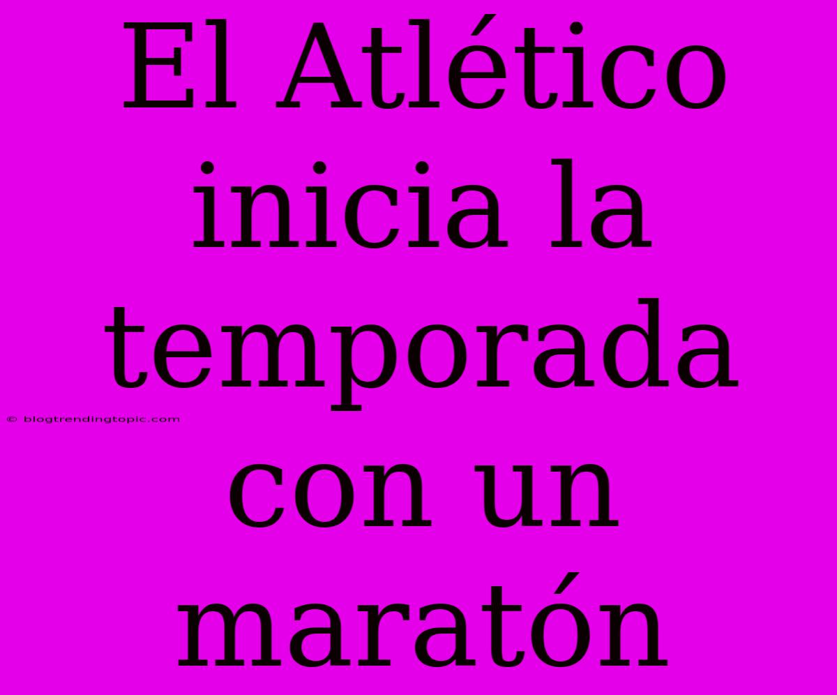 El Atlético Inicia La Temporada Con Un Maratón