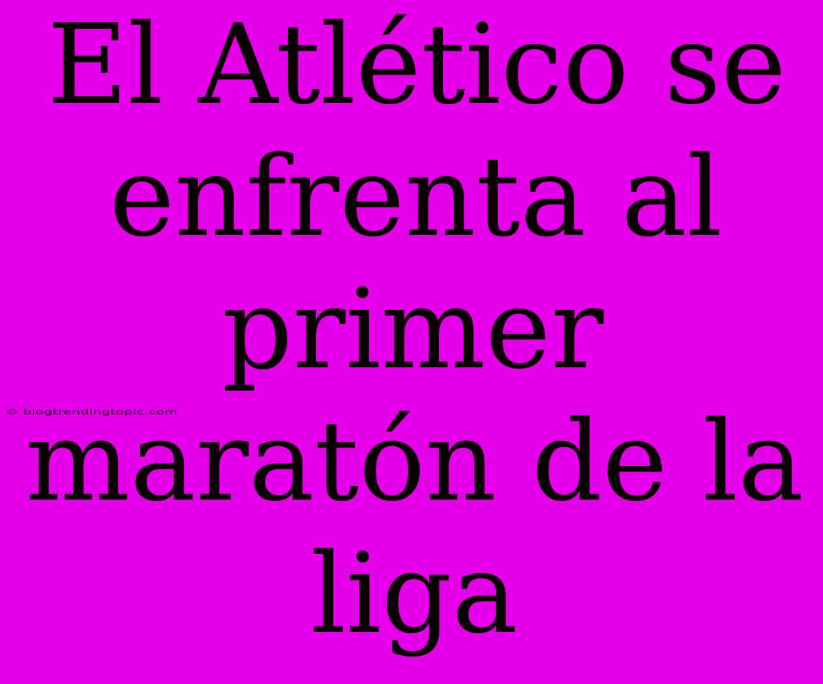 El Atlético Se Enfrenta Al Primer Maratón De La Liga