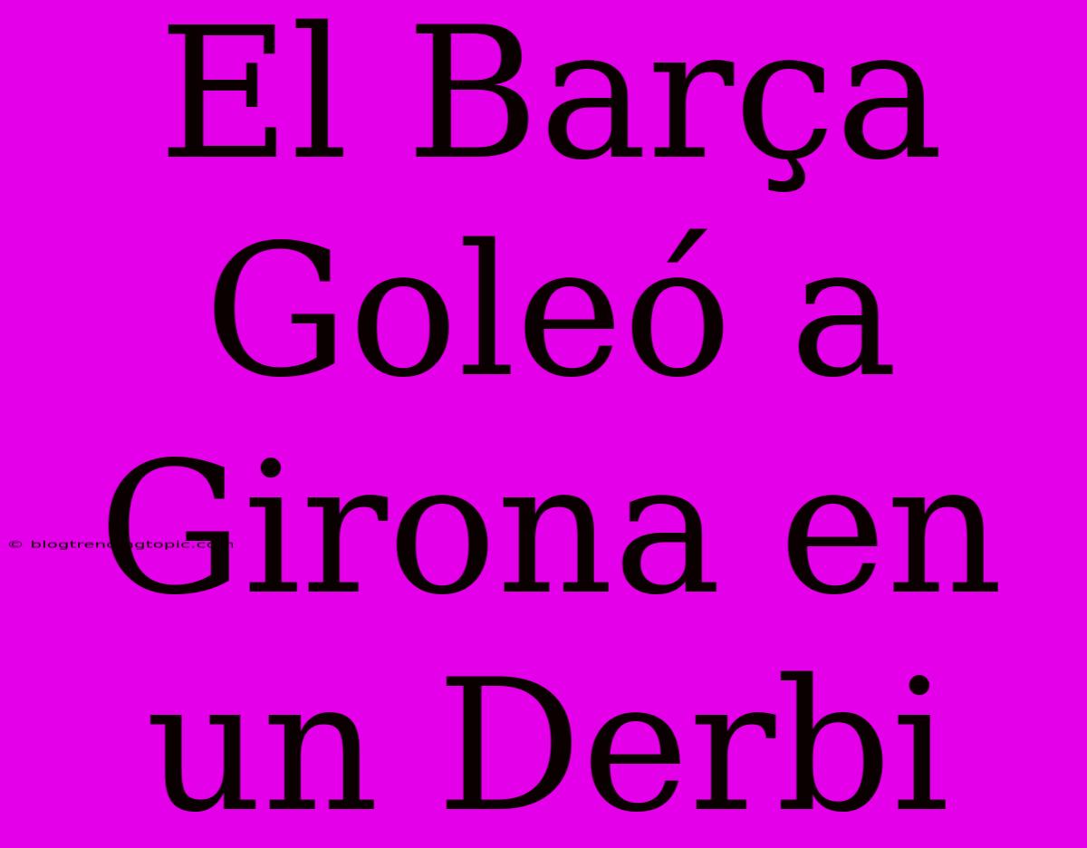 El Barça Goleó A Girona En Un Derbi