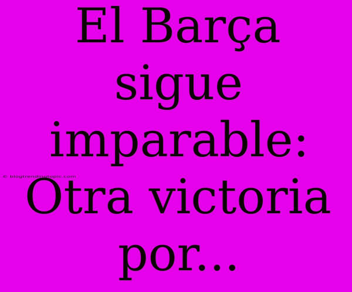 El Barça Sigue Imparable: Otra Victoria Por...