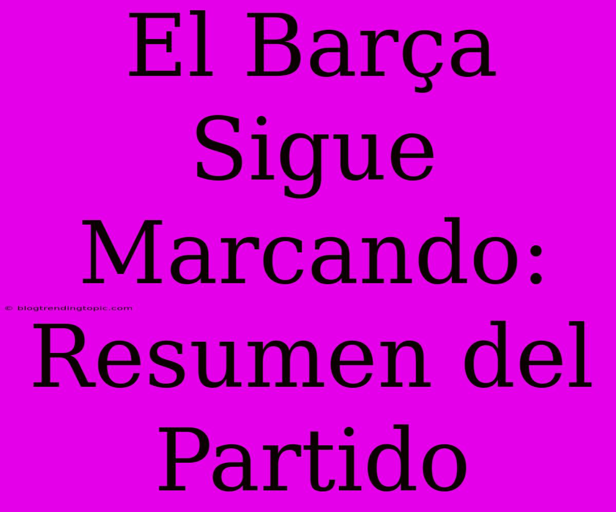 El Barça Sigue Marcando: Resumen Del Partido