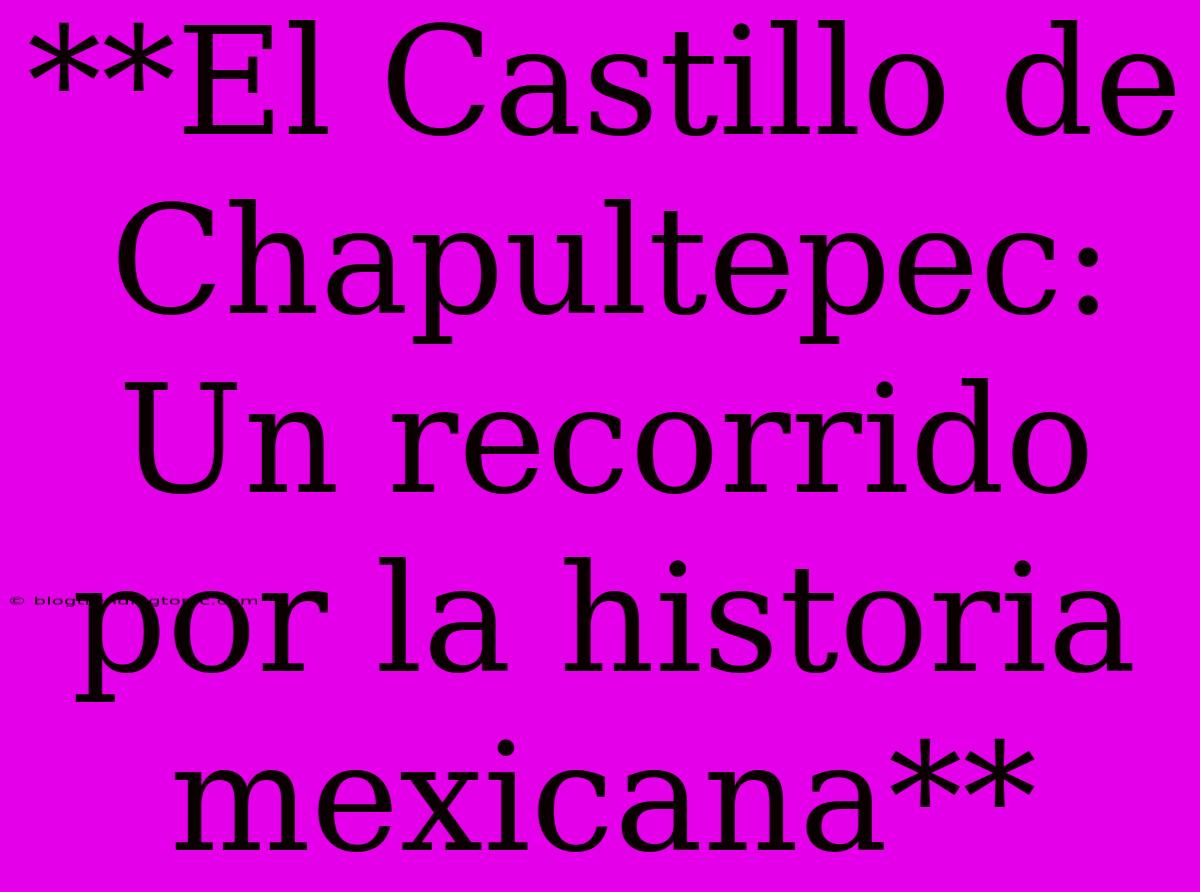 **El Castillo De Chapultepec: Un Recorrido Por La Historia Mexicana**