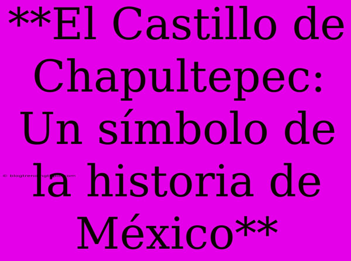 **El Castillo De Chapultepec: Un Símbolo De La Historia De México**