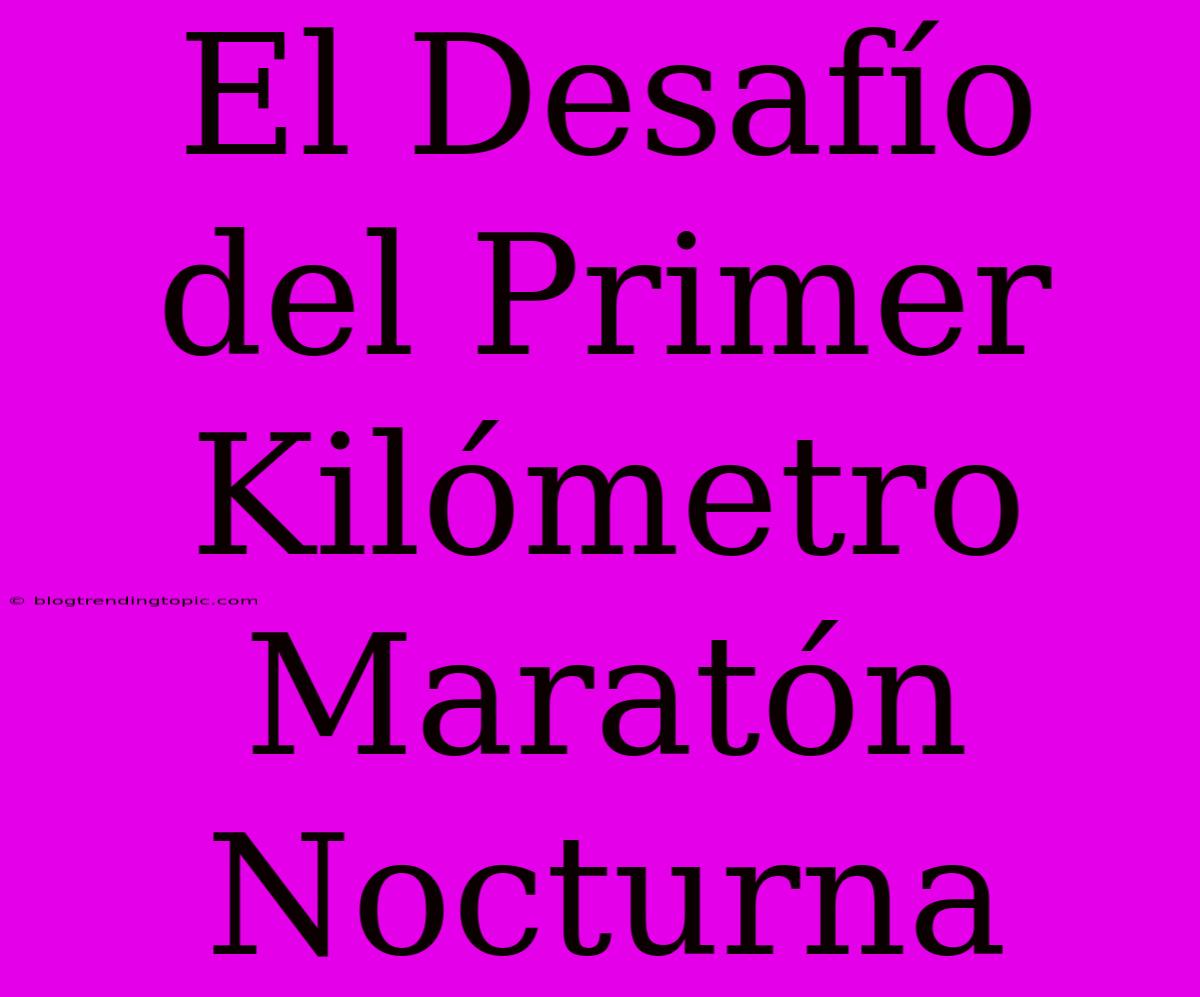 El Desafío Del Primer Kilómetro Maratón Nocturna