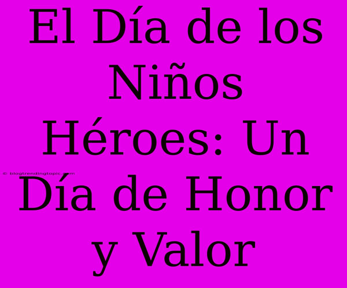 El Día De Los Niños Héroes: Un Día De Honor Y Valor