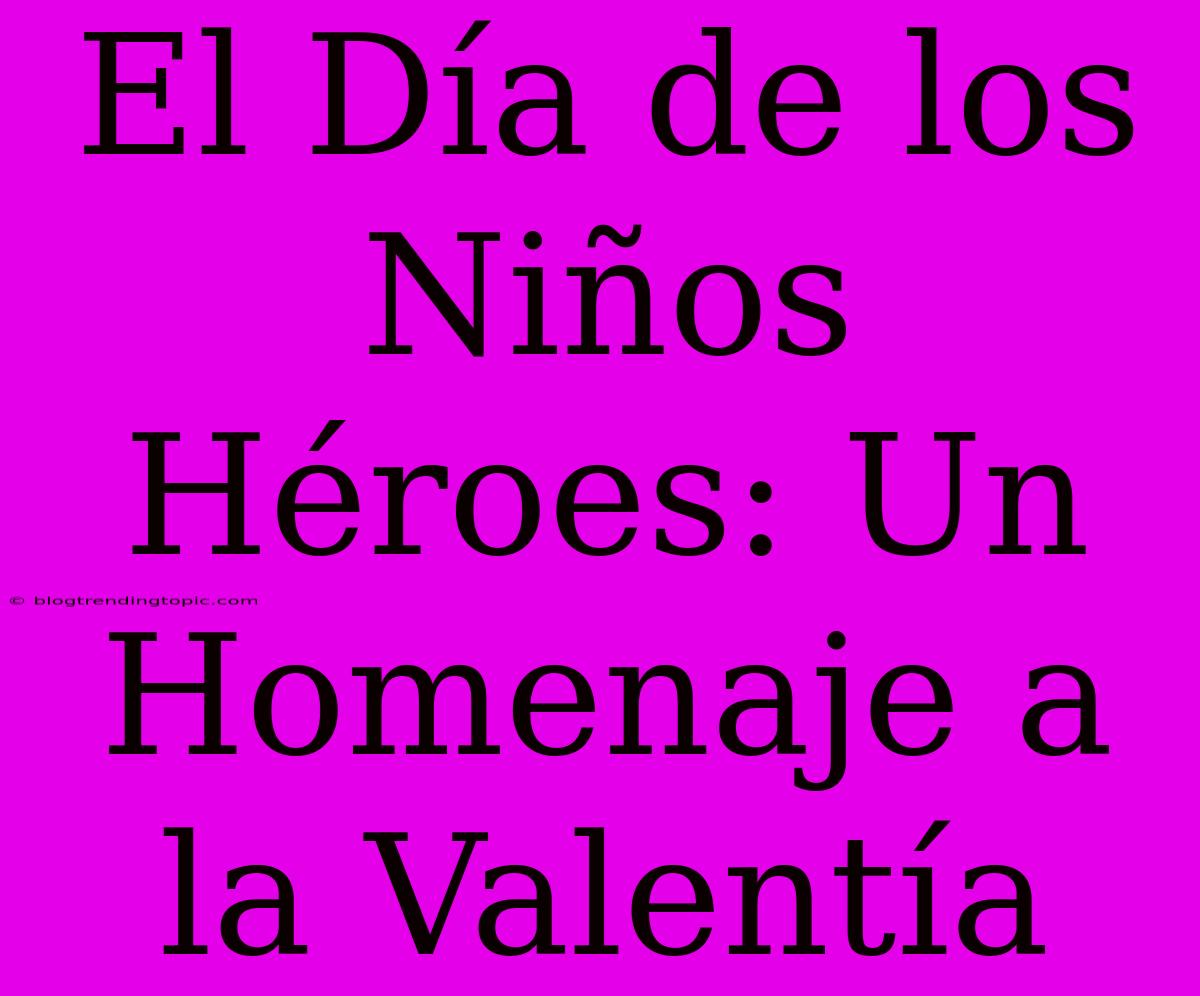 El Día De Los Niños Héroes: Un Homenaje A La Valentía