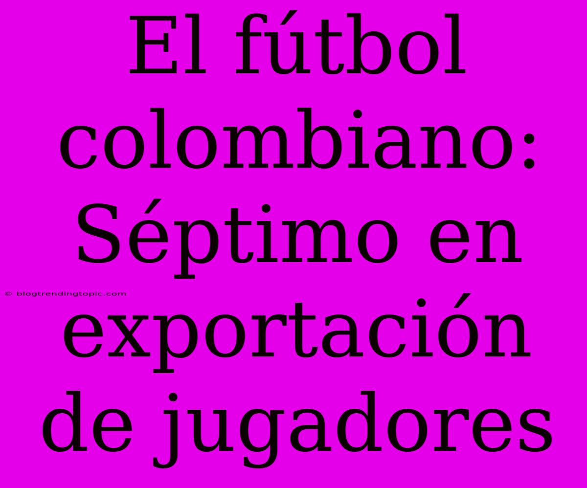 El Fútbol Colombiano: Séptimo En Exportación De Jugadores