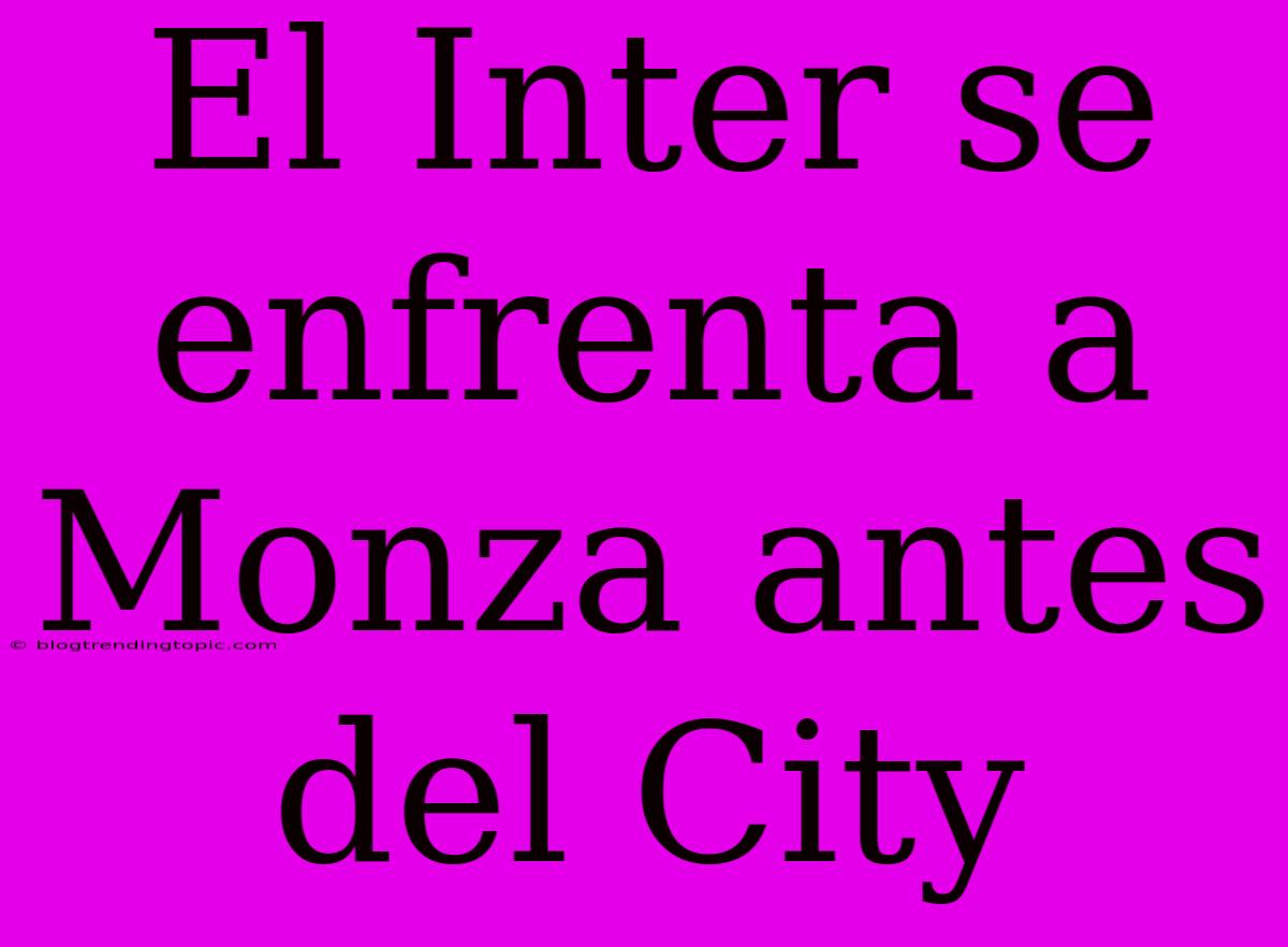 El Inter Se Enfrenta A Monza Antes Del City