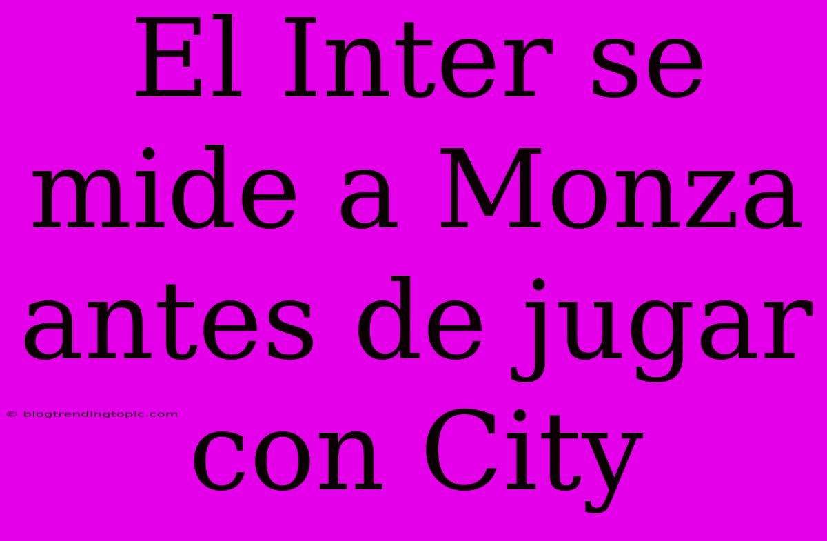 El Inter Se Mide A Monza Antes De Jugar Con City