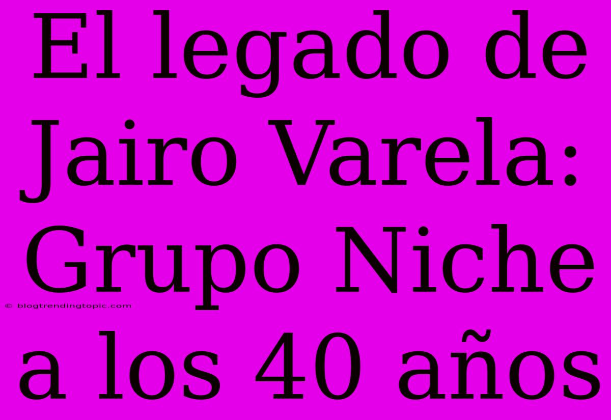 El Legado De Jairo Varela: Grupo Niche A Los 40 Años