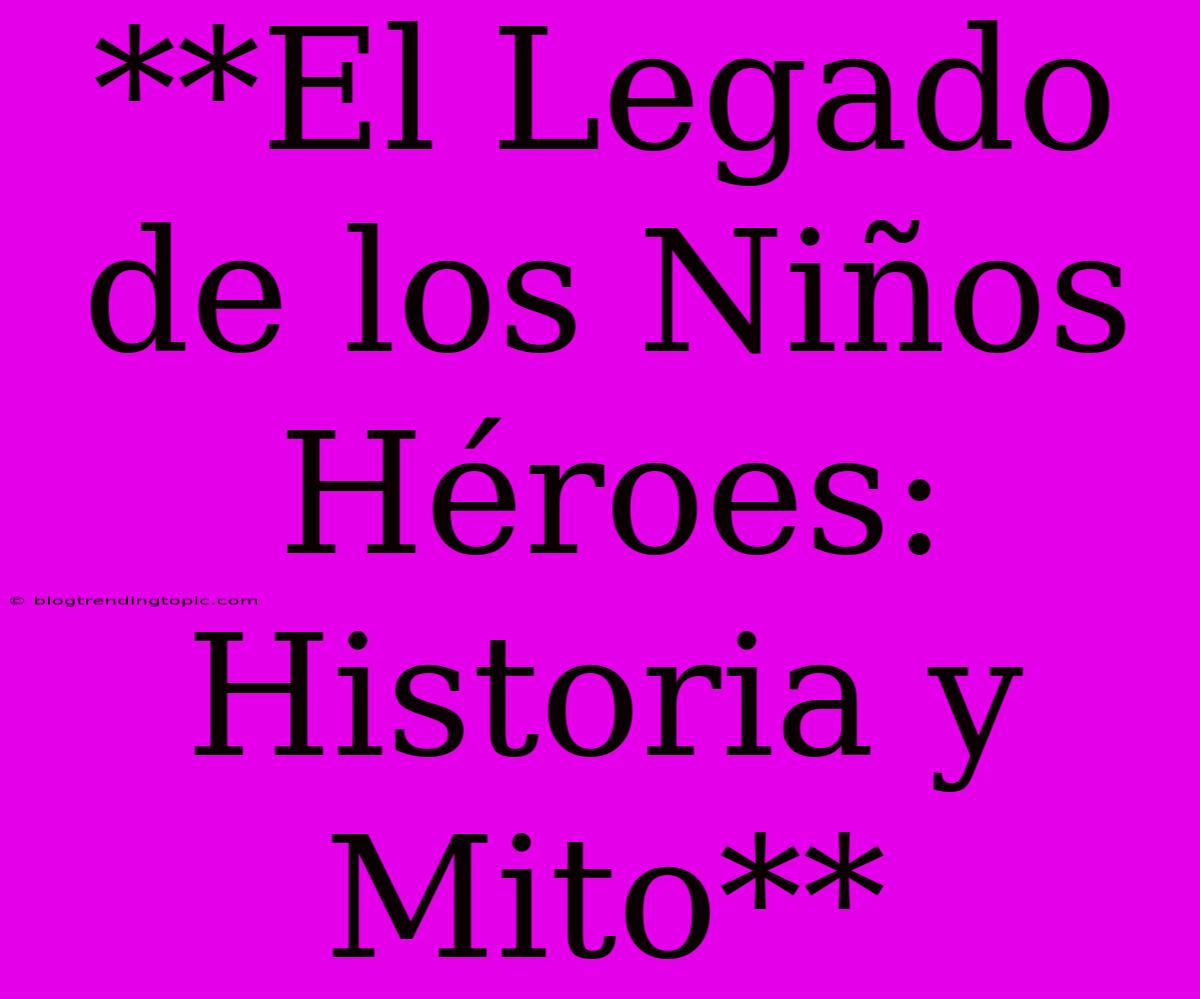 **El Legado De Los Niños Héroes: Historia Y Mito**