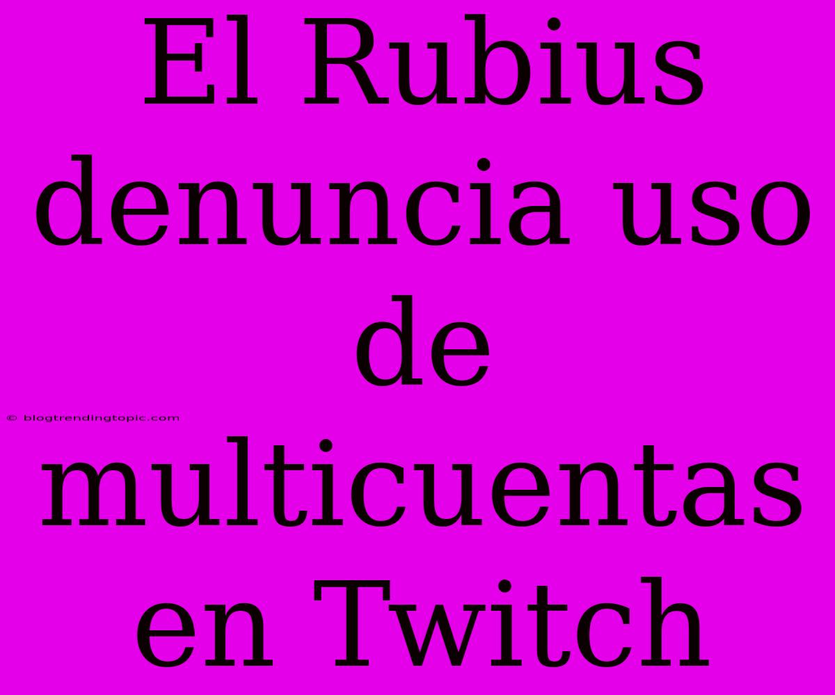 El Rubius Denuncia Uso De Multicuentas En Twitch