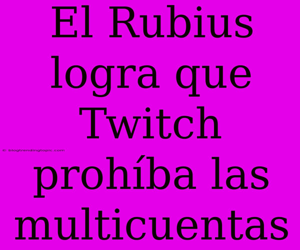 El Rubius Logra Que Twitch Prohíba Las Multicuentas