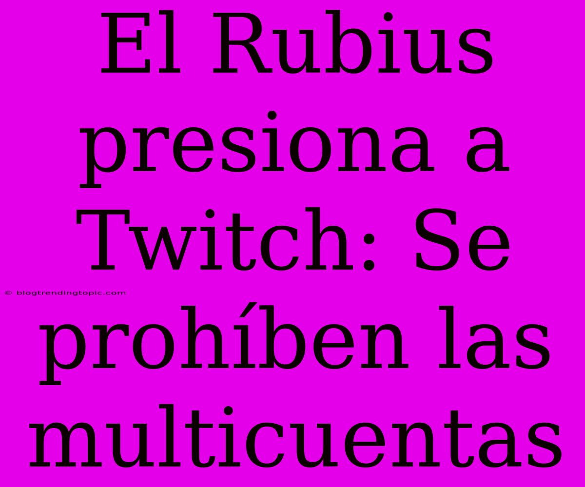 El Rubius Presiona A Twitch: Se Prohíben Las Multicuentas