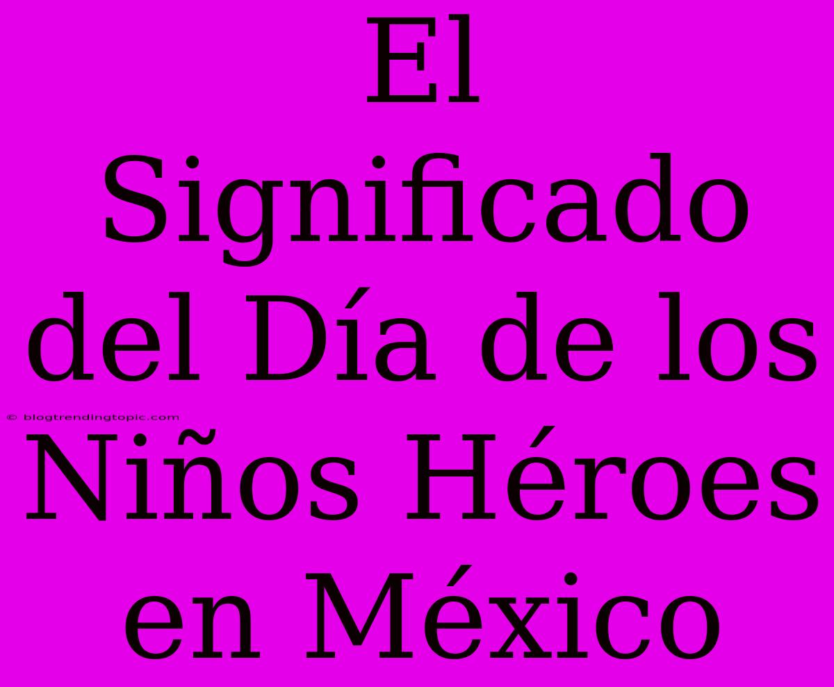 El Significado Del Día De Los Niños Héroes En México