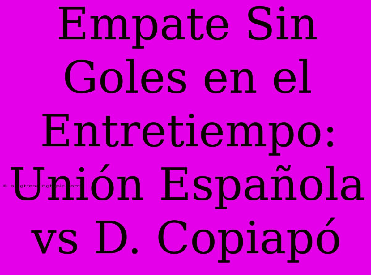 Empate Sin Goles En El Entretiempo: Unión Española Vs D. Copiapó