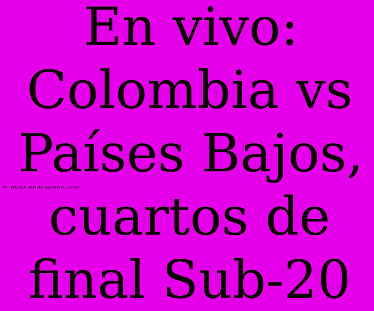 En Vivo: Colombia Vs Países Bajos, Cuartos De Final Sub-20