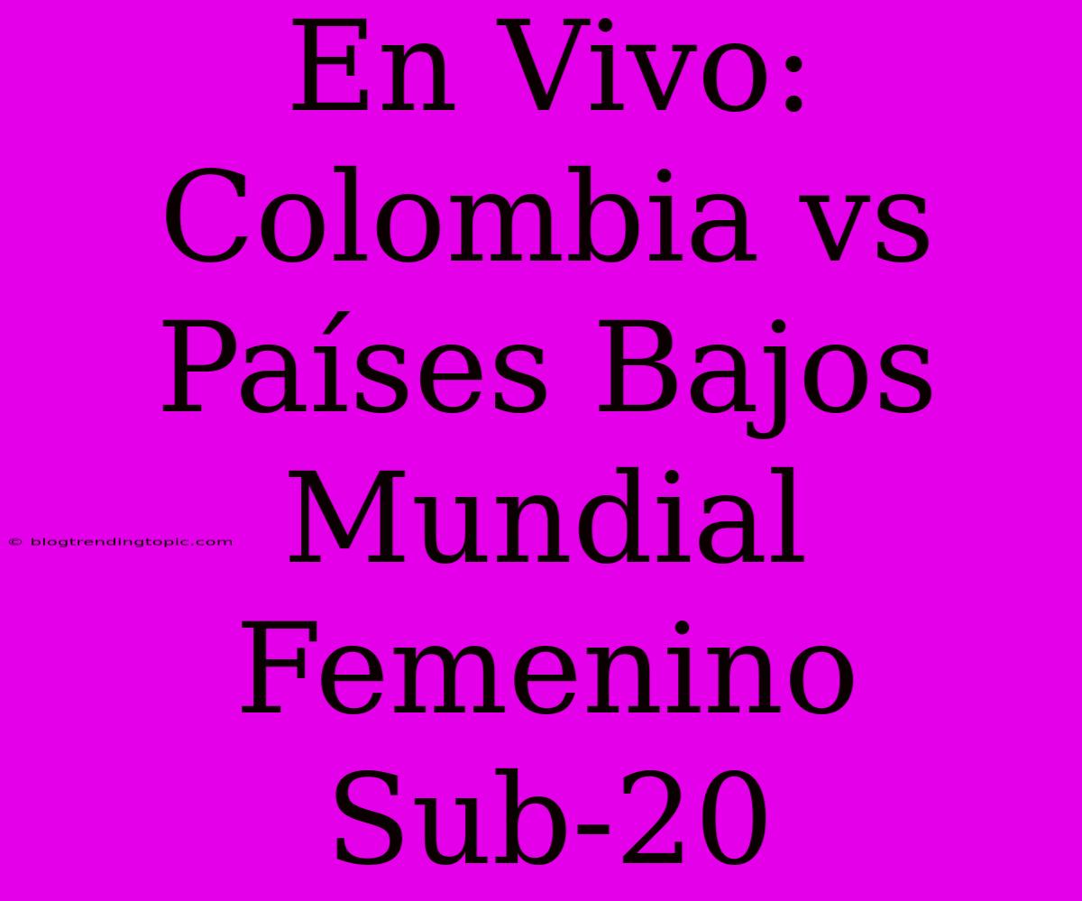 En Vivo: Colombia Vs Países Bajos Mundial Femenino Sub-20