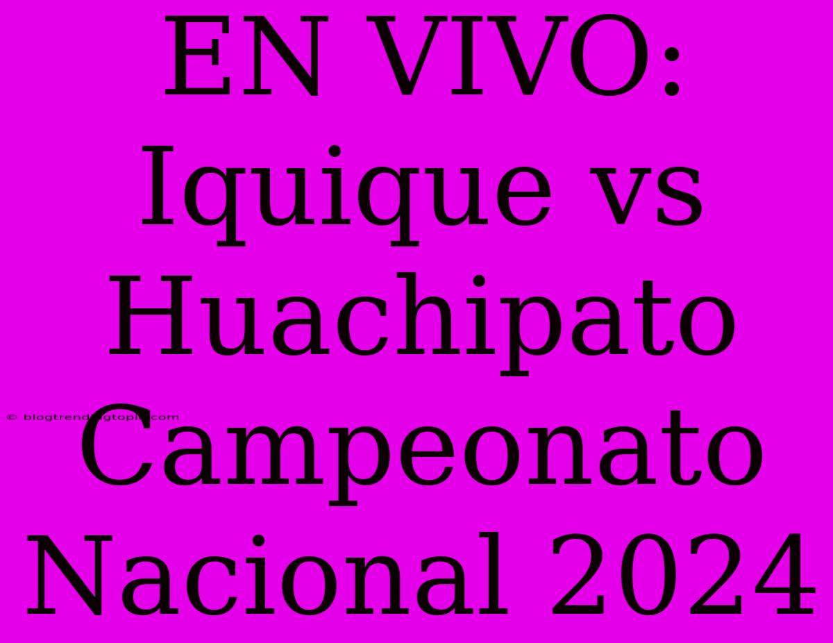 EN VIVO: Iquique Vs Huachipato Campeonato Nacional 2024