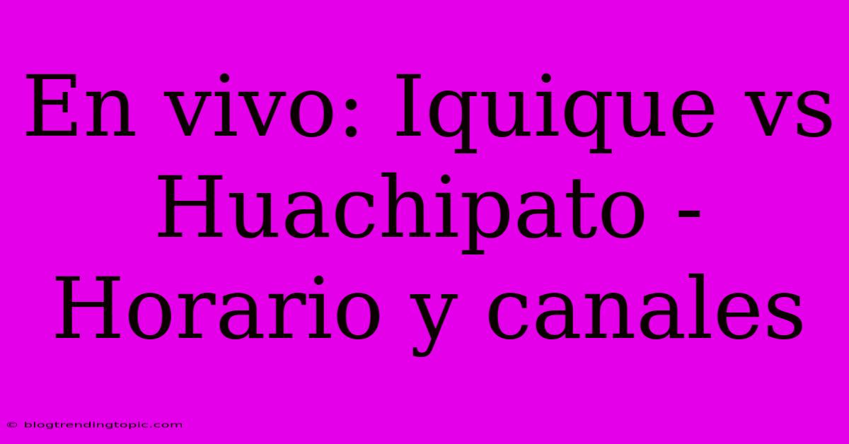 En Vivo: Iquique Vs Huachipato - Horario Y Canales