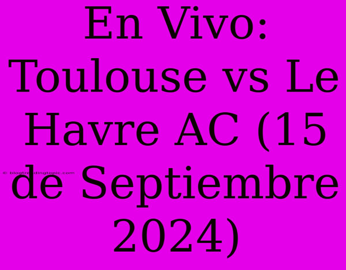 En Vivo: Toulouse Vs Le Havre AC (15 De Septiembre 2024)