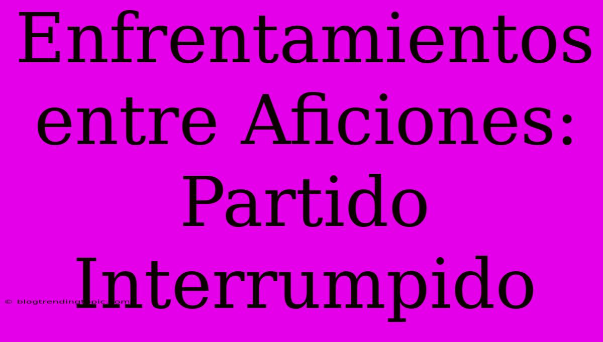 Enfrentamientos Entre Aficiones: Partido Interrumpido