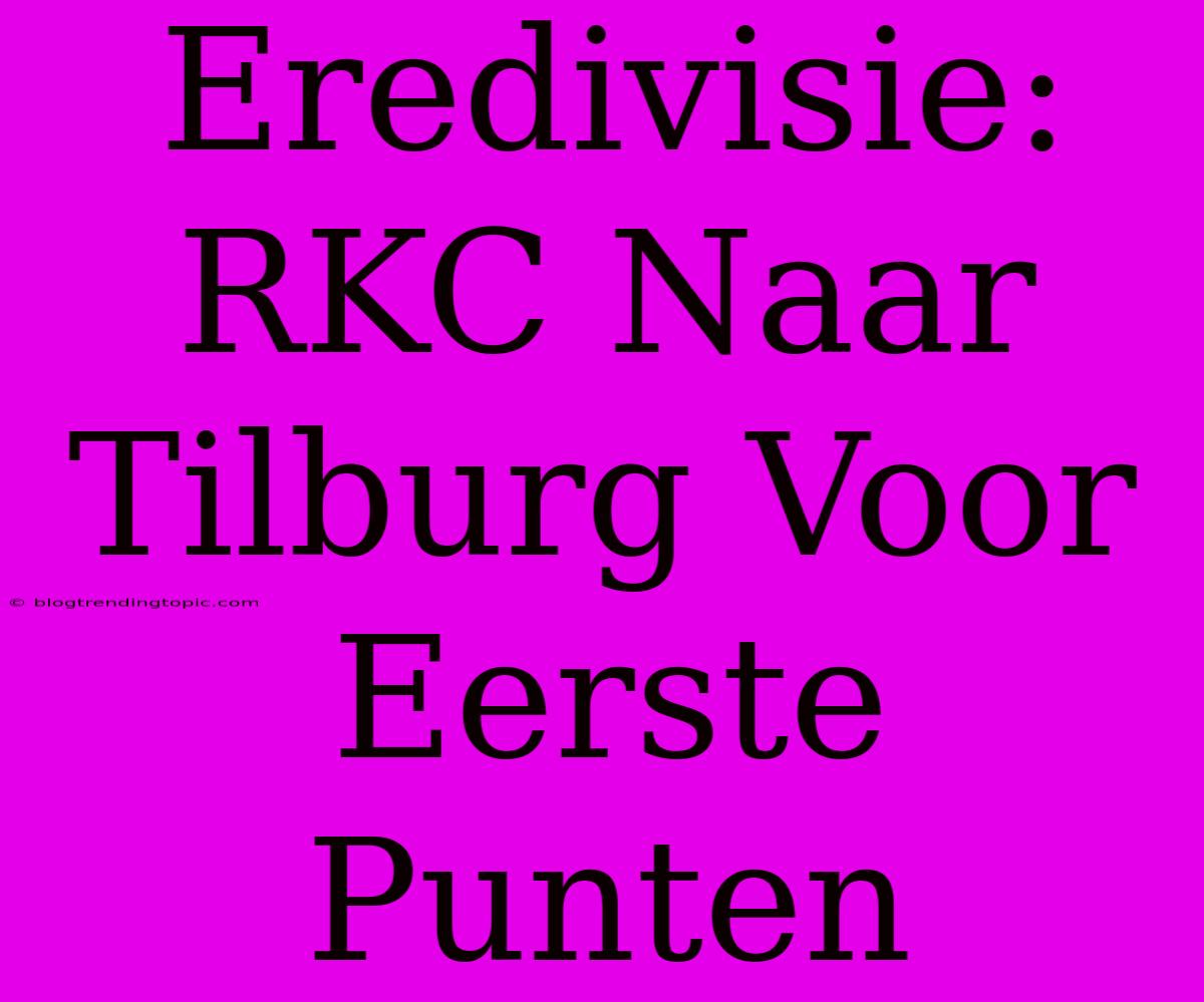 Eredivisie: RKC Naar Tilburg Voor Eerste Punten