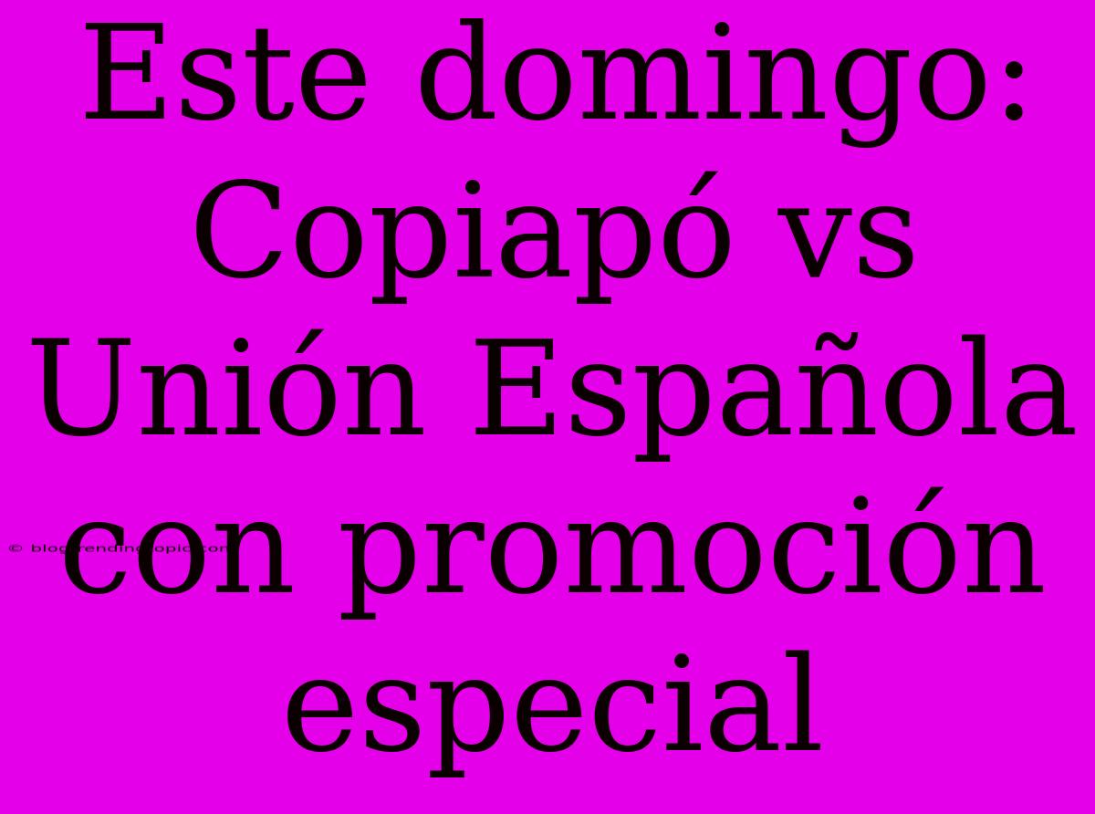 Este Domingo: Copiapó Vs Unión Española Con Promoción Especial