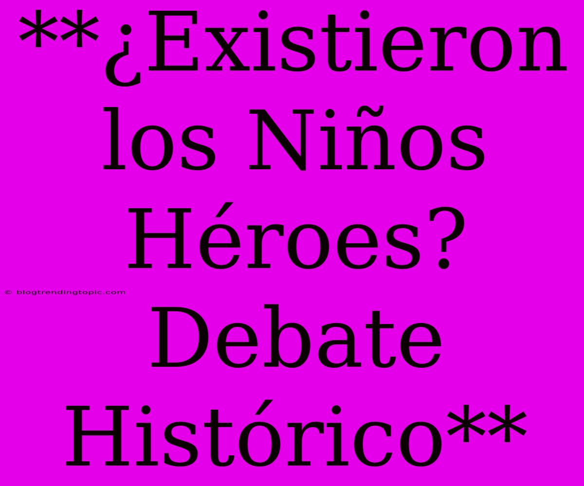 **¿Existieron Los Niños Héroes? Debate Histórico**