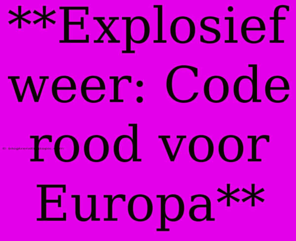 **Explosief Weer: Code Rood Voor Europa**