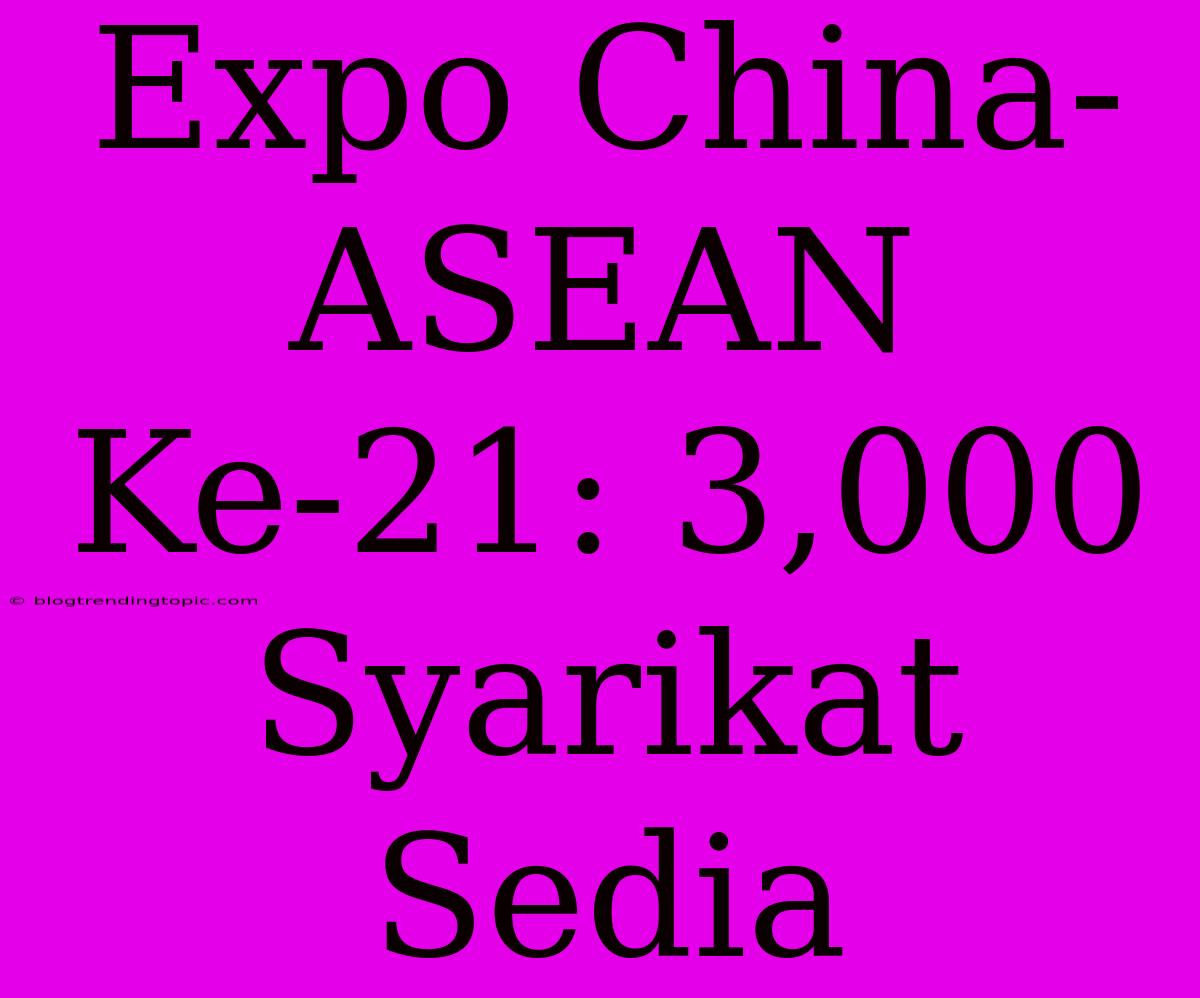 Expo China-ASEAN Ke-21: 3,000 Syarikat Sedia