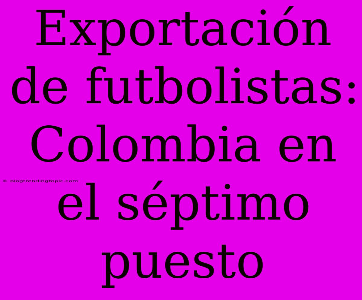 Exportación De Futbolistas: Colombia En El Séptimo Puesto