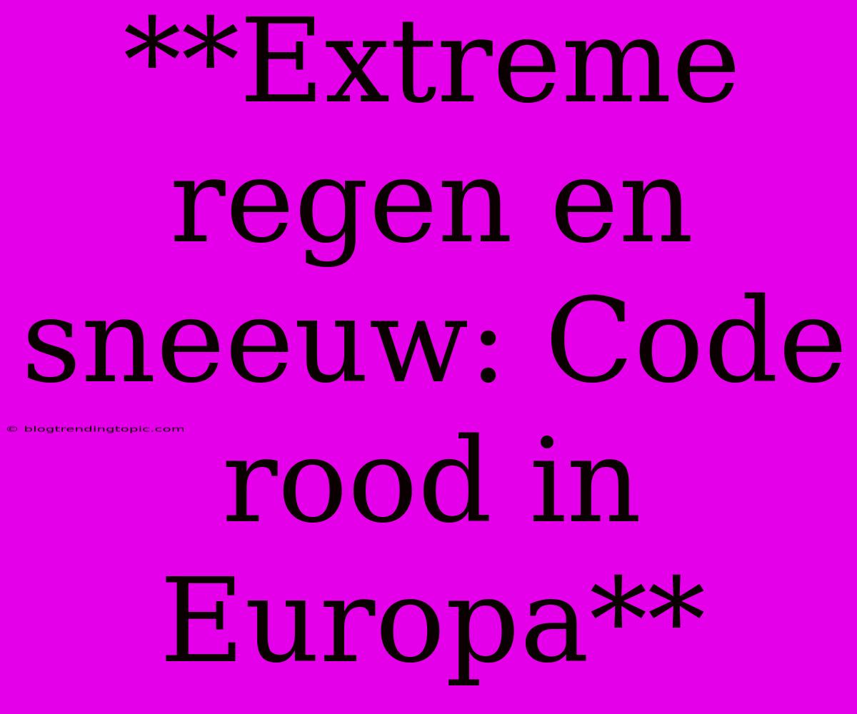 **Extreme Regen En Sneeuw: Code Rood In Europa**