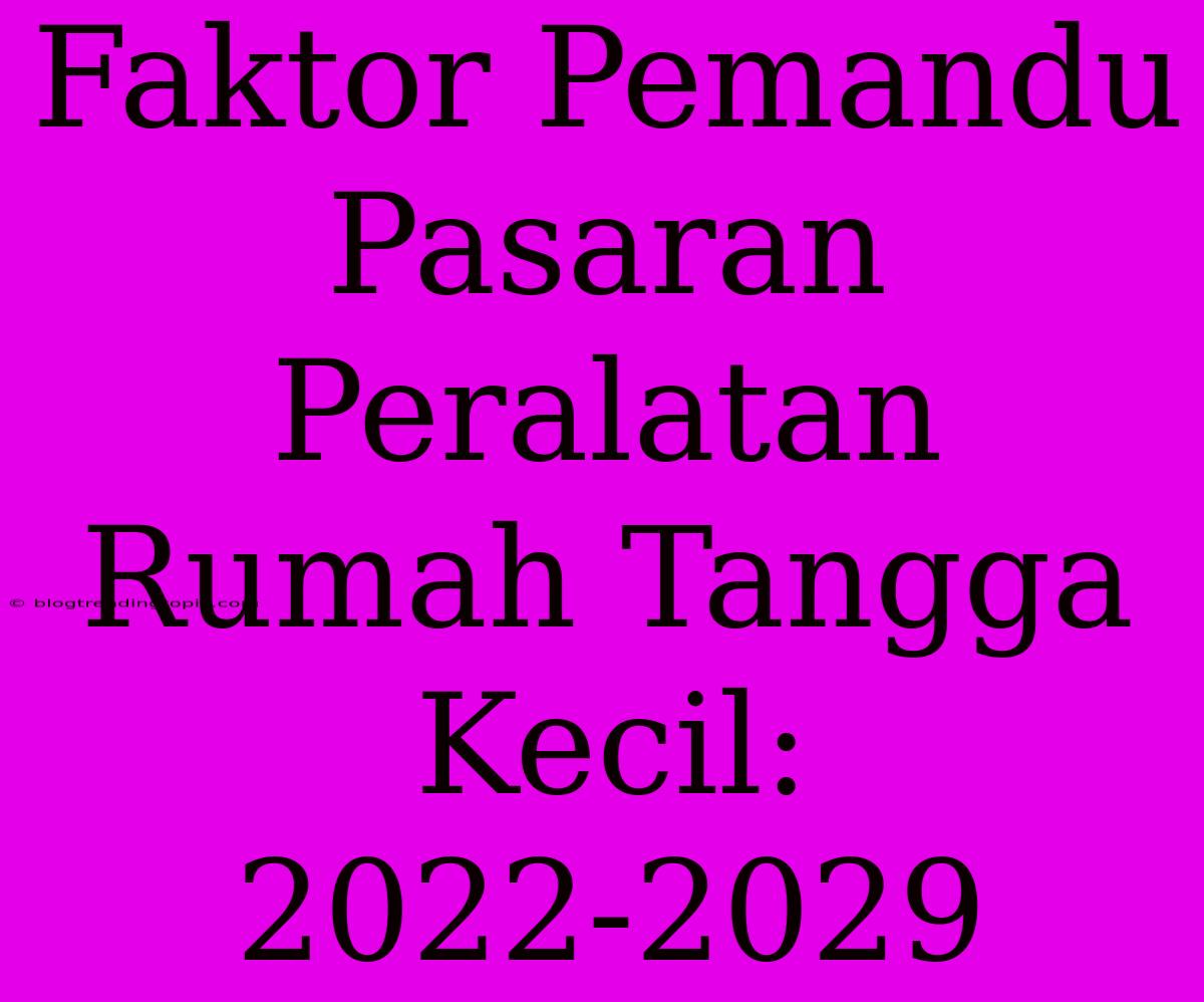 Faktor Pemandu Pasaran Peralatan Rumah Tangga Kecil: 2022-2029