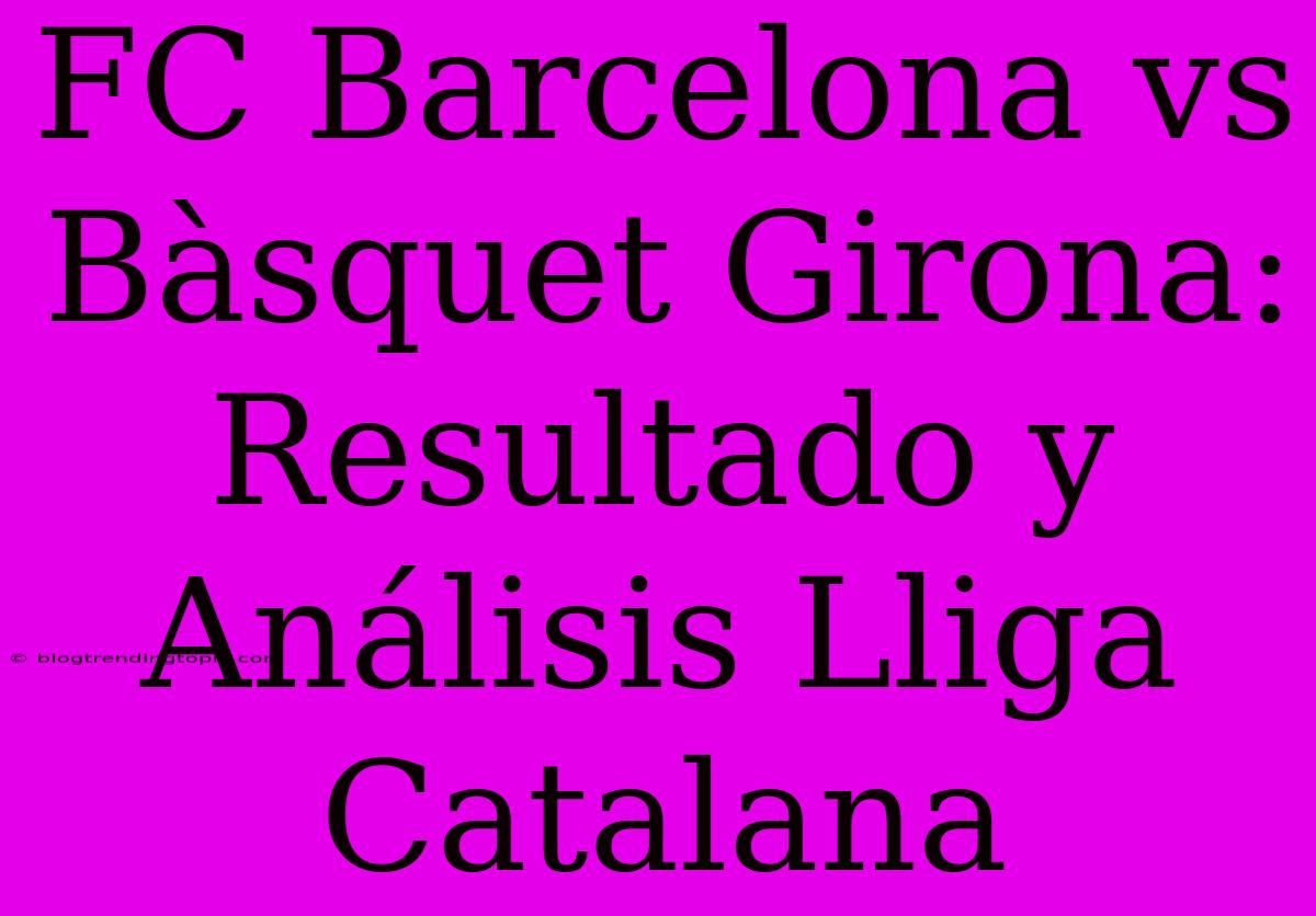 FC Barcelona Vs Bàsquet Girona: Resultado Y Análisis Lliga Catalana