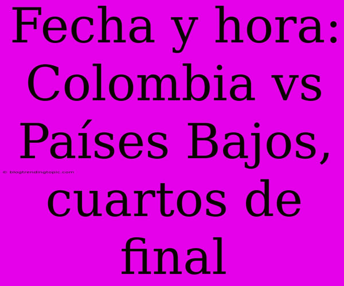 Fecha Y Hora: Colombia Vs Países Bajos, Cuartos De Final