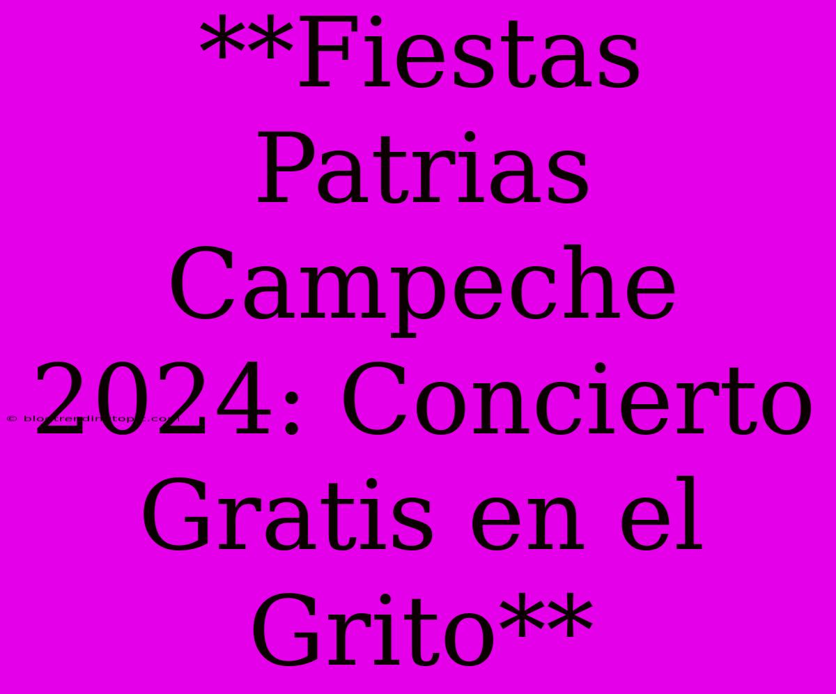 **Fiestas Patrias Campeche 2024: Concierto Gratis En El Grito**