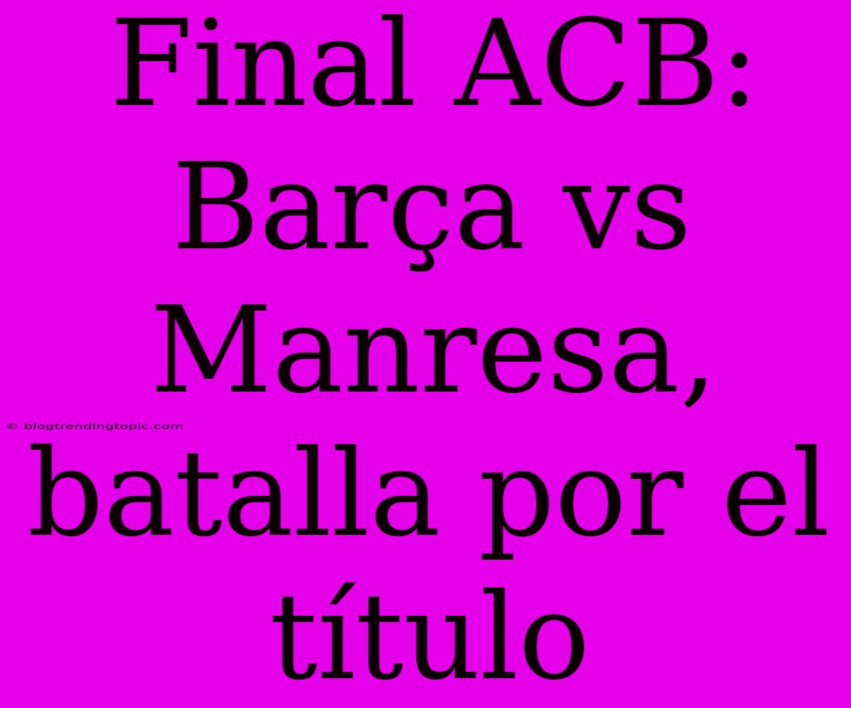 Final ACB: Barça Vs Manresa, Batalla Por El Título