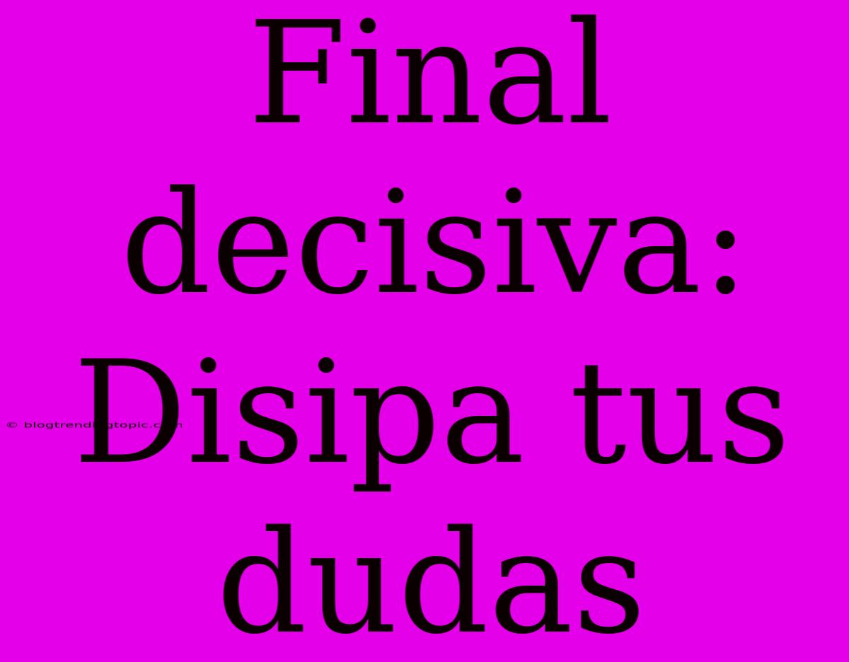 Final Decisiva: Disipa Tus Dudas