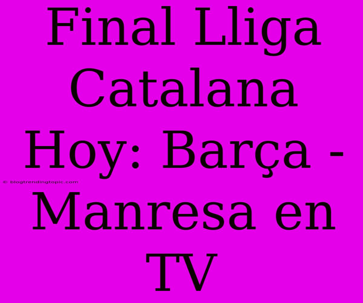 Final Lliga Catalana Hoy: Barça - Manresa En TV