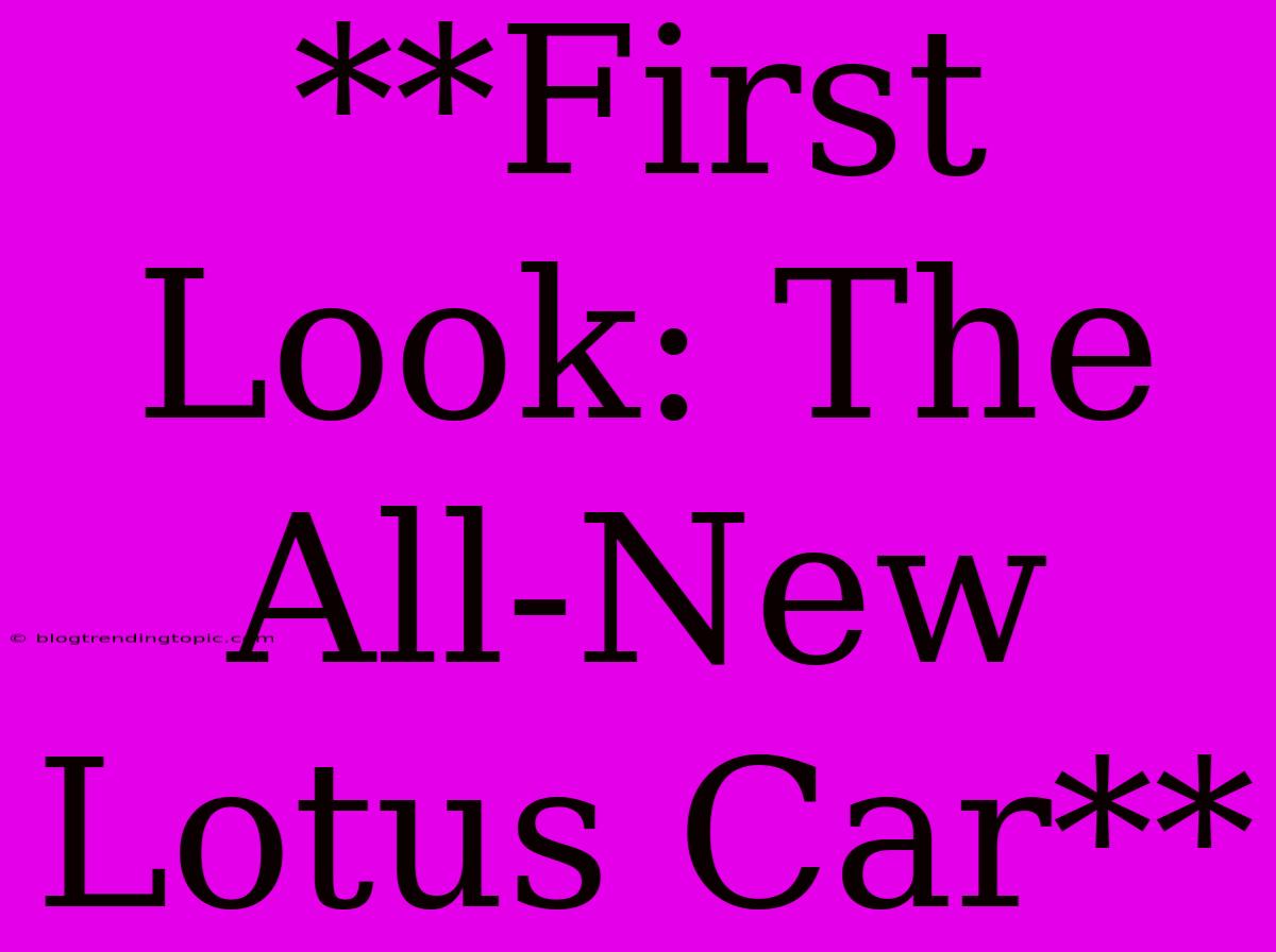 **First Look: The All-New Lotus Car**