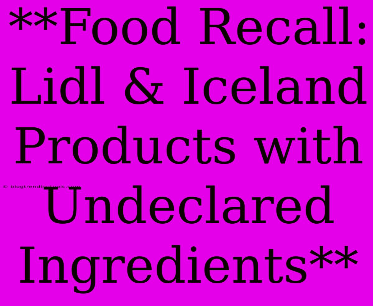 **Food Recall: Lidl & Iceland Products With Undeclared Ingredients**