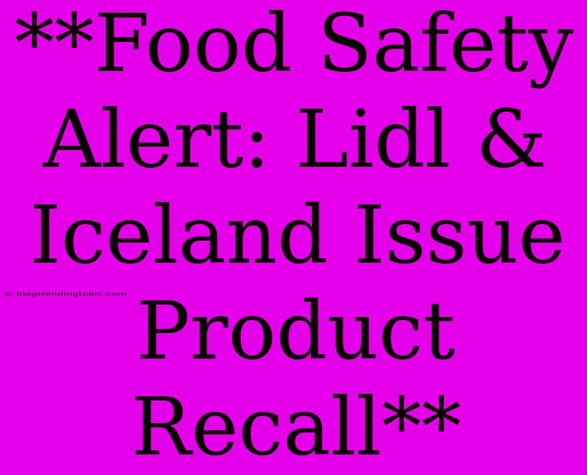 **Food Safety Alert: Lidl & Iceland Issue Product Recall**